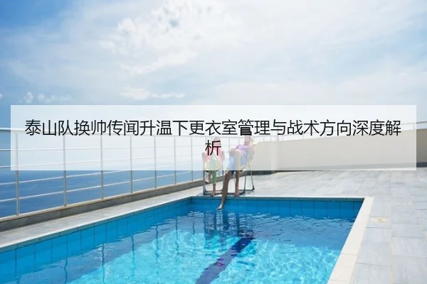 泰山队换帅传闻升温下更衣室管理与战术方向深度解析
